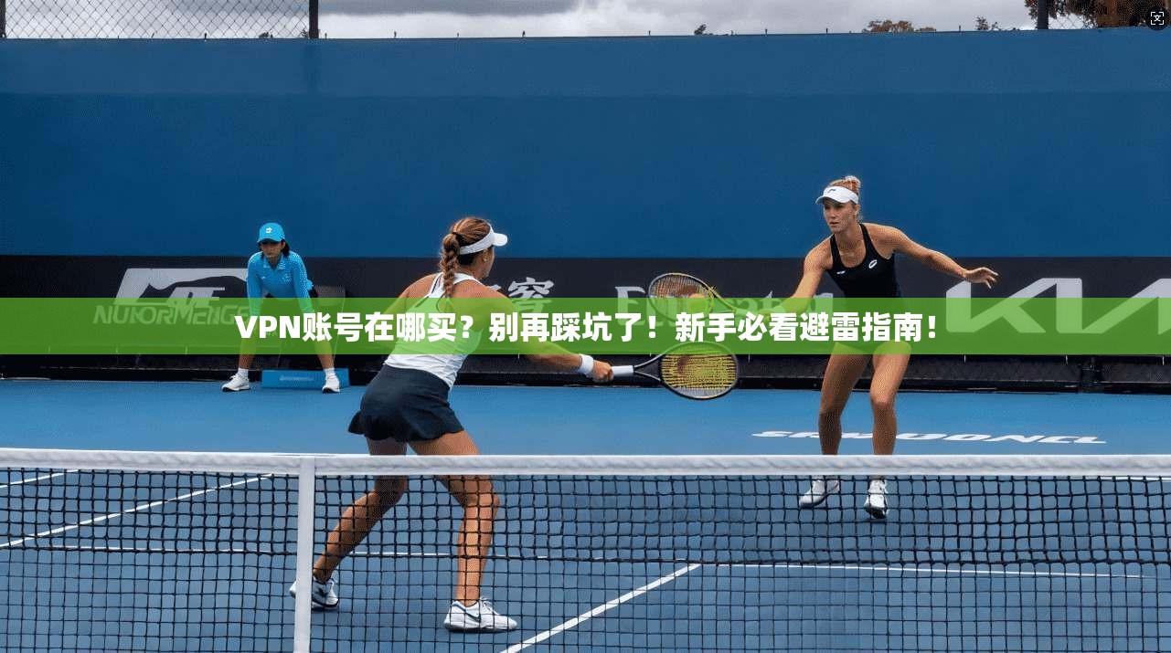 VPN账号在哪买？别再踩坑了！新手必看避雷指南！