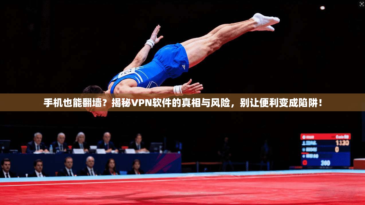 手机也能翻墙?揭秘VPN软件的真相与风险,别让便利变成陷阱!