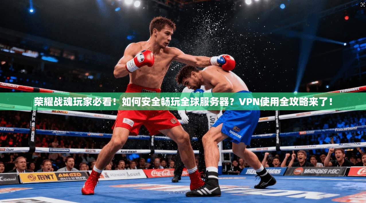 荣耀战魂玩家必看！如何安全畅玩全球服务器？VPN使用全攻略来了！