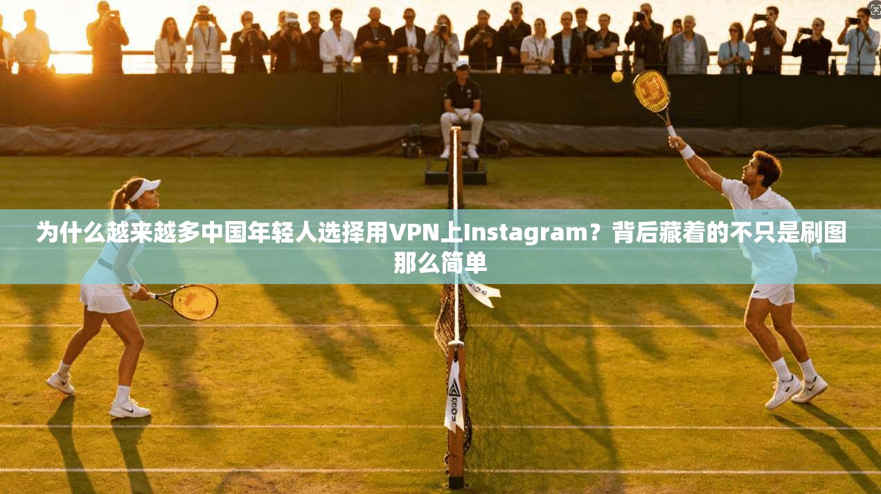 为什么越来越多中国年轻人选择用VPN上Instagram？背后藏着的不只是刷图那么简单