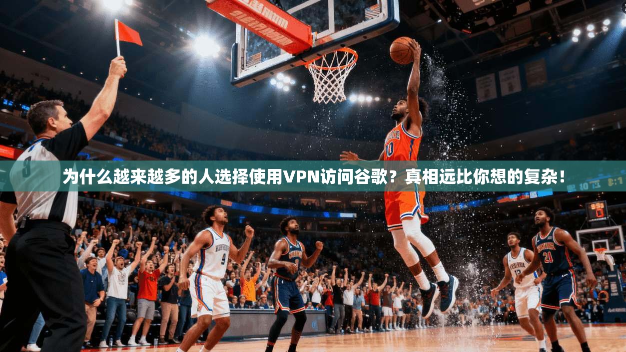 为什么越来越多的人选择使用VPN访问谷歌？真相远比你想的复杂！