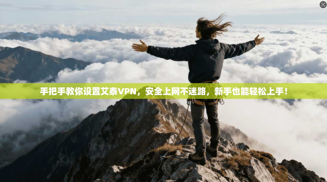 手把手教你设置艾泰VPN，安全上网不迷路，新手也能轻松上手！