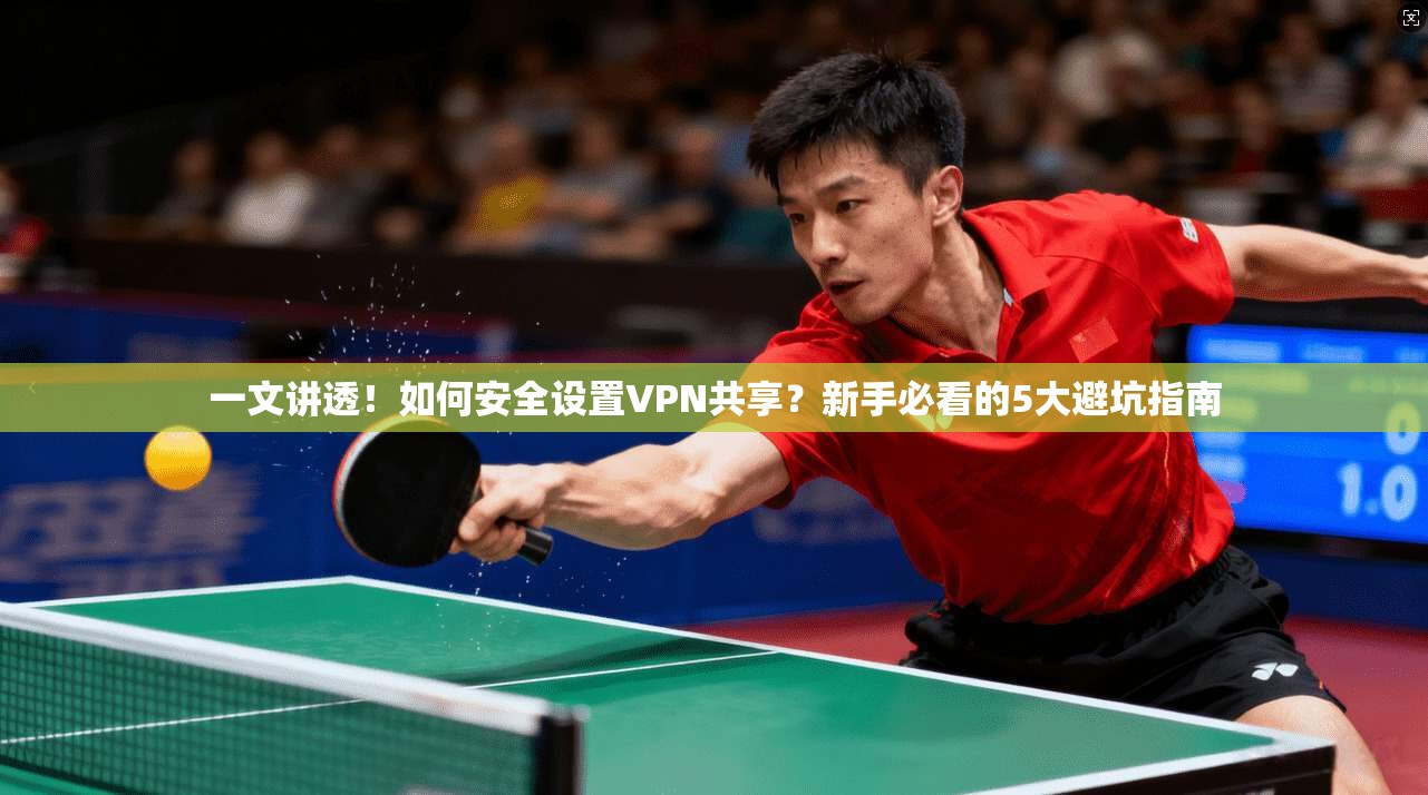 一文讲透！如何安全设置VPN共享？新手必看的5大避坑指南