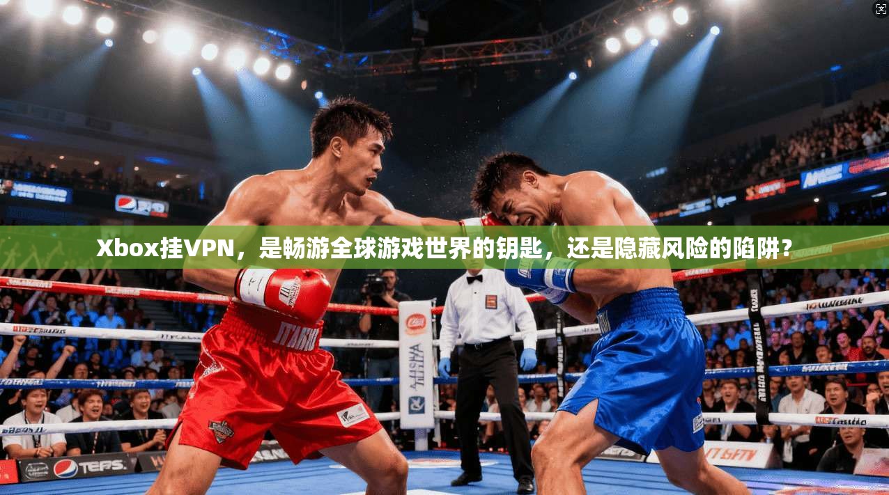 Xbox挂VPN,是畅游全球游戏世界的钥匙,还是隐藏风险的陷阱?