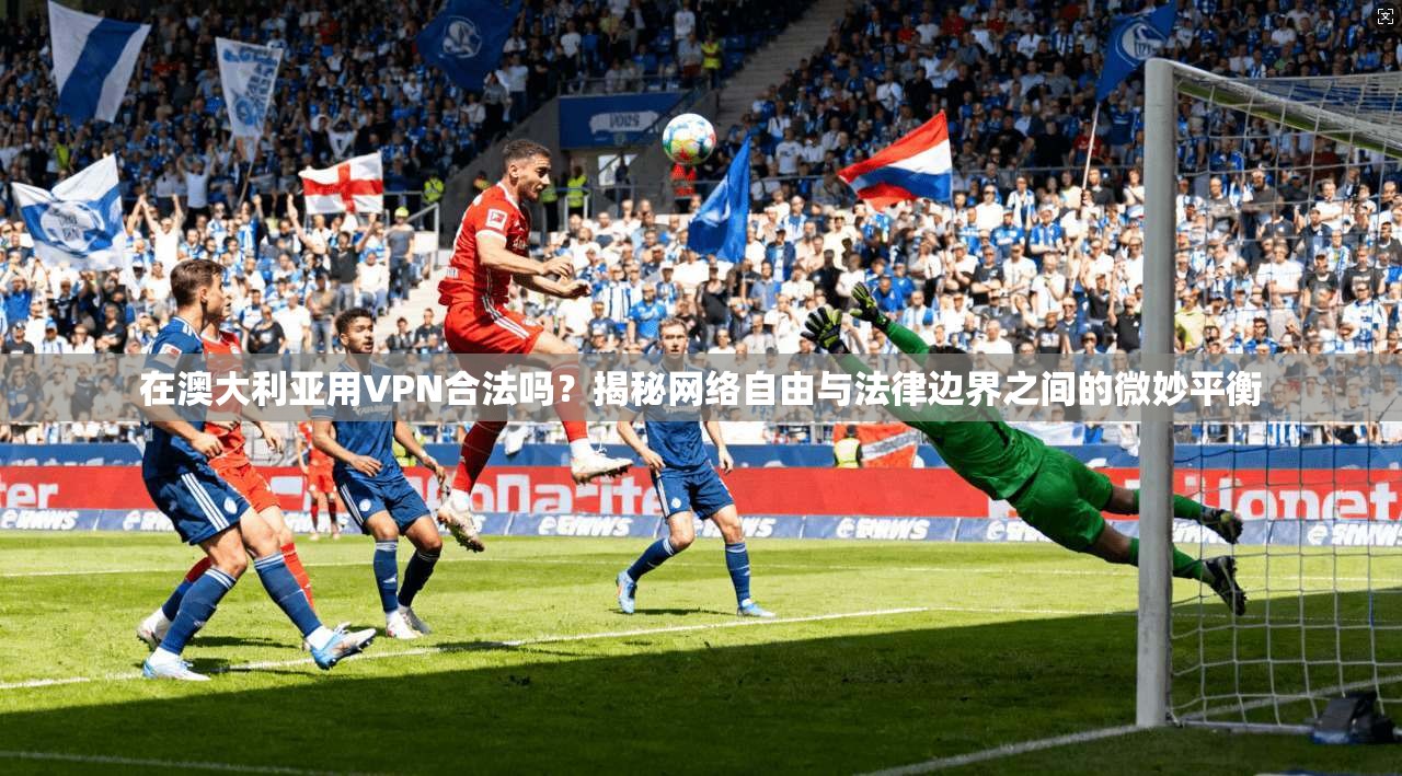 在澳大利亚用VPN合法吗？揭秘网络自由与法律边界之间的微妙平衡