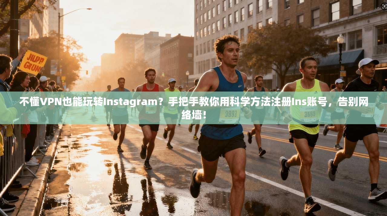 不懂VPN也能玩转Instagram？手把手教你用科学方法注册Ins账号，告别网络墙！