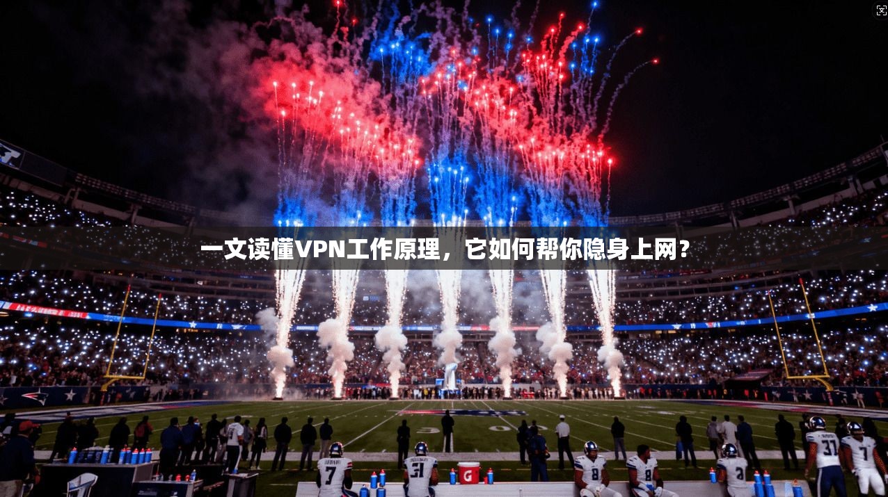 一文读懂VPN工作原理，它如何帮你隐身上网？
