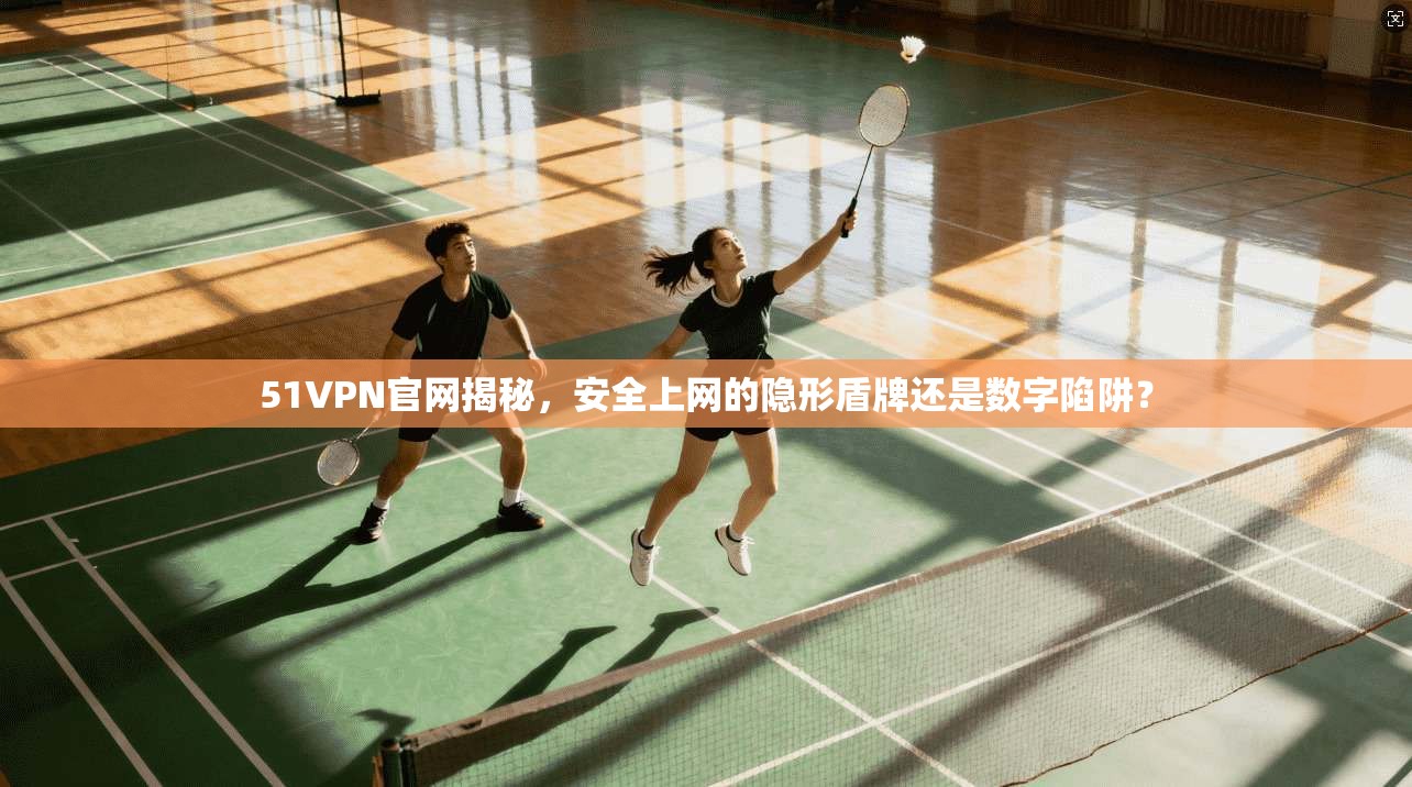51VPN官网揭秘，安全上网的隐形盾牌还是数字陷阱？