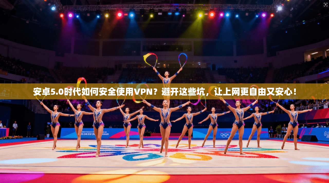 安卓5.0时代如何安全使用VPN？避开这些坑，让上网更自由又安心！