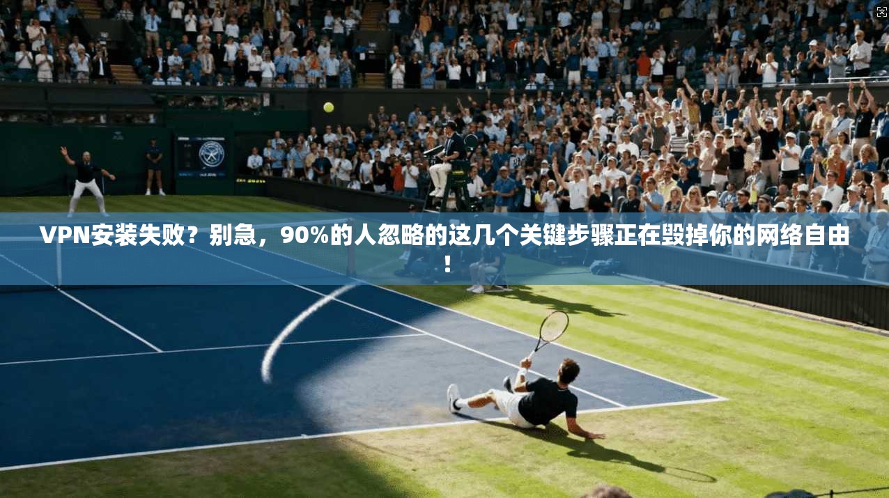VPN安装失败？别急，90%的人忽略的这几个关键步骤正在毁掉你的网络自由！