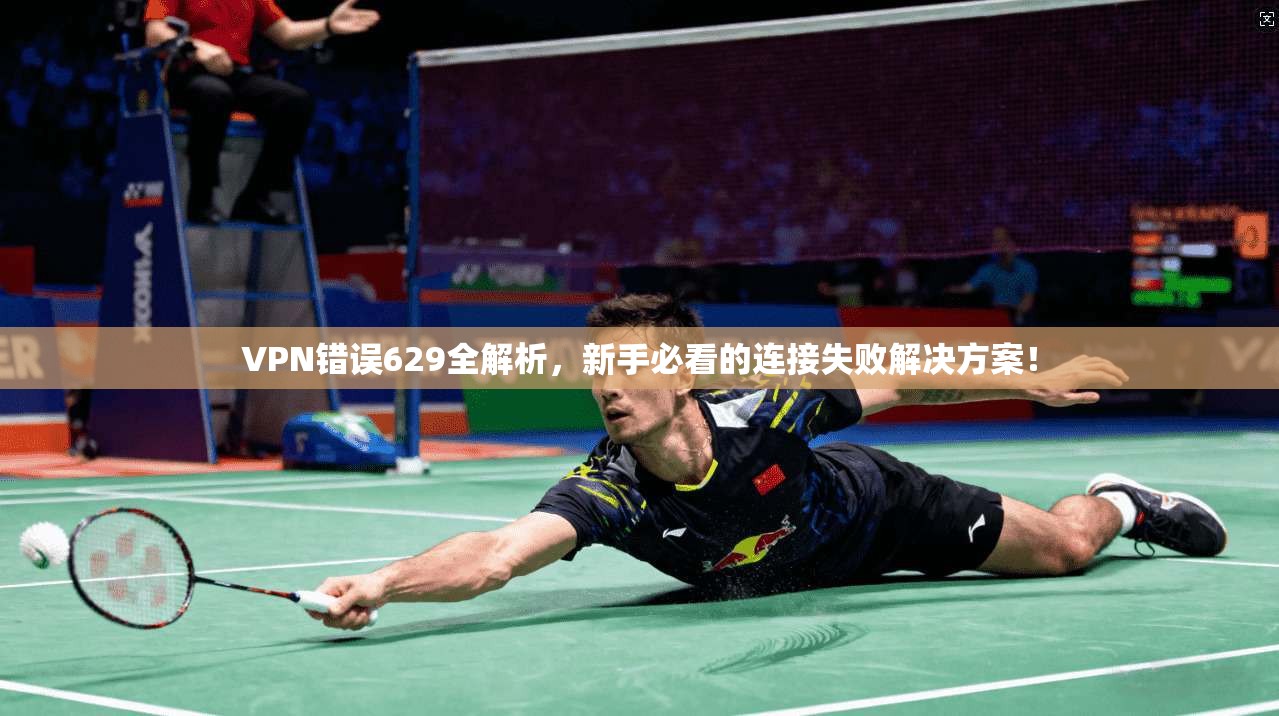 VPN错误629全解析，新手必看的连接失败解决方案！