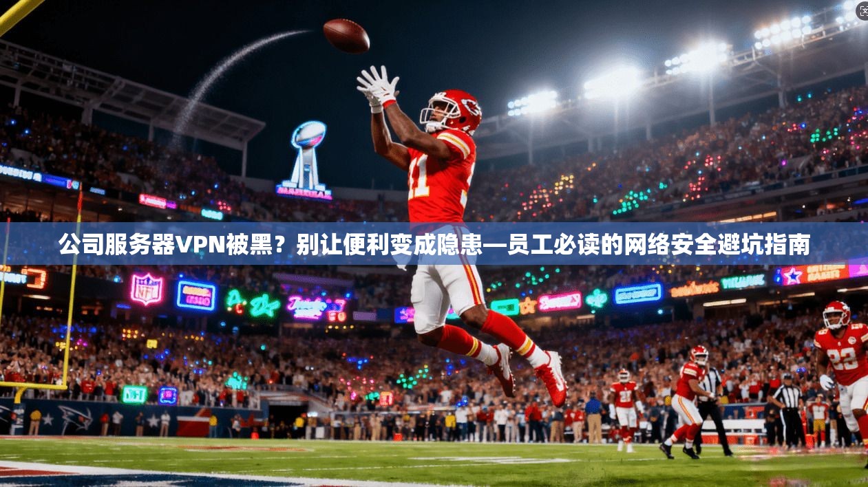 公司服务器VPN被黑？别让便利变成隐患—员工必读的网络安全避坑指南