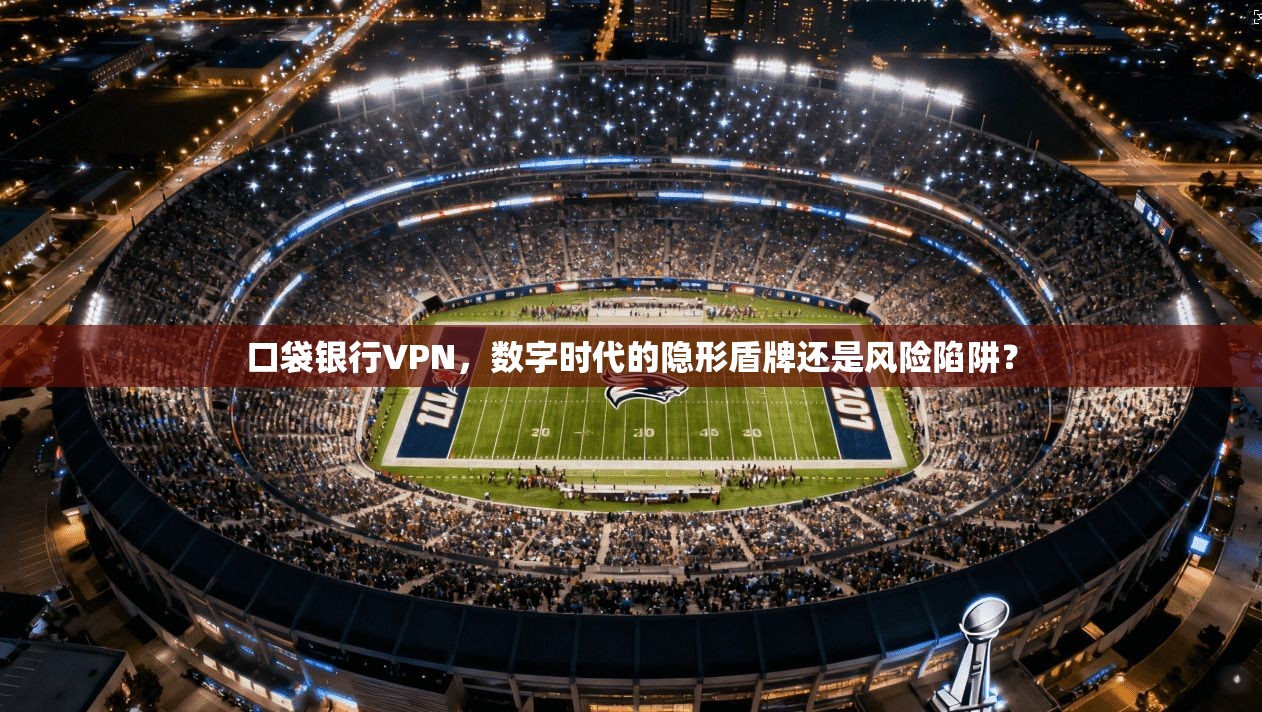 口袋银行VPN，数字时代的隐形盾牌还是风险陷阱？