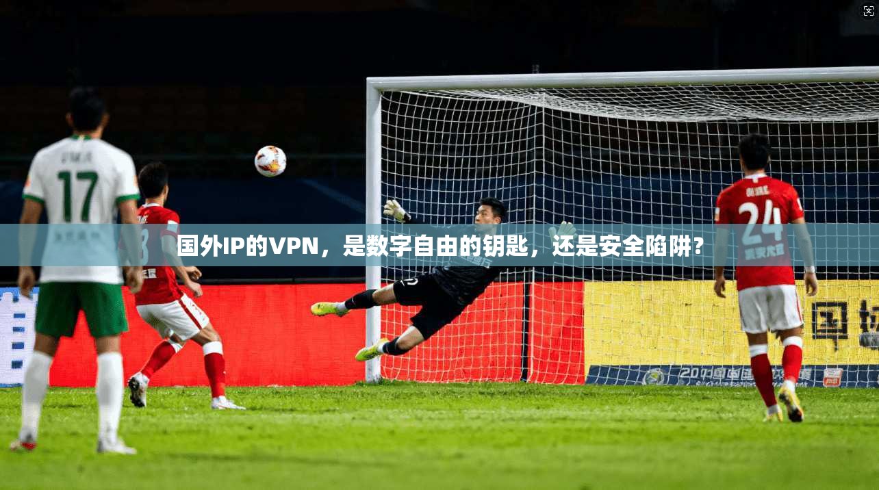 国外IP的VPN，是数字自由的钥匙，还是安全陷阱？