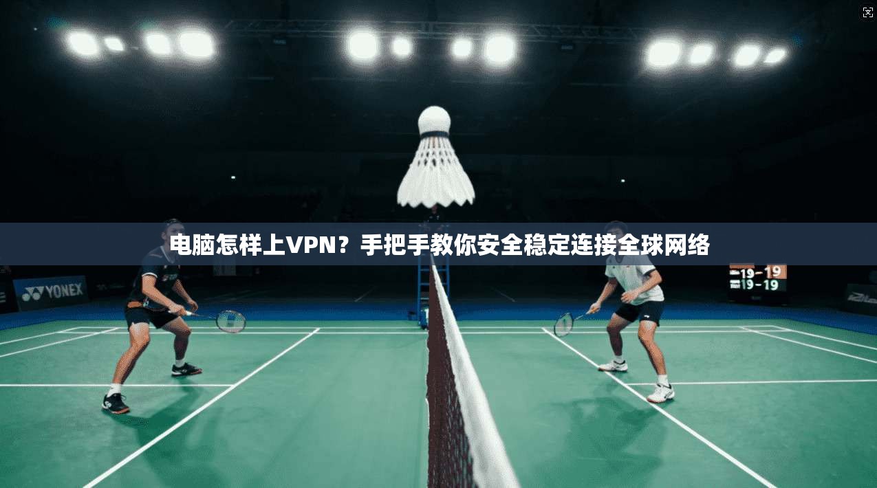 电脑怎样上VPN？手把手教你安全稳定连接全球网络