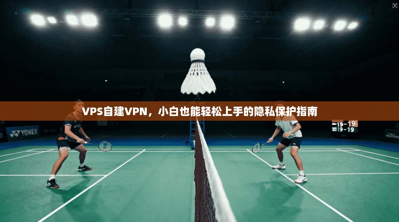 VPS自建VPN，小白也能轻松上手的隐私保护指南