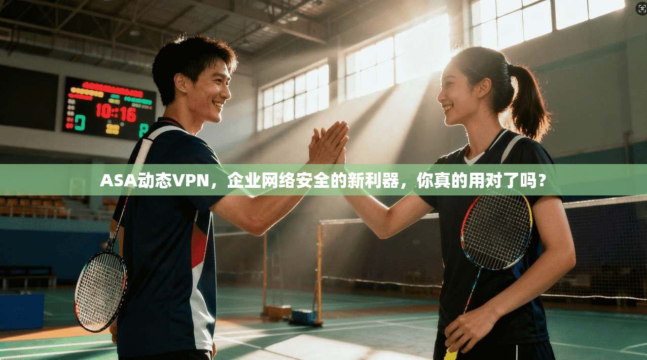 ASA动态VPN，企业网络安全的新利器，你真的用对了吗？