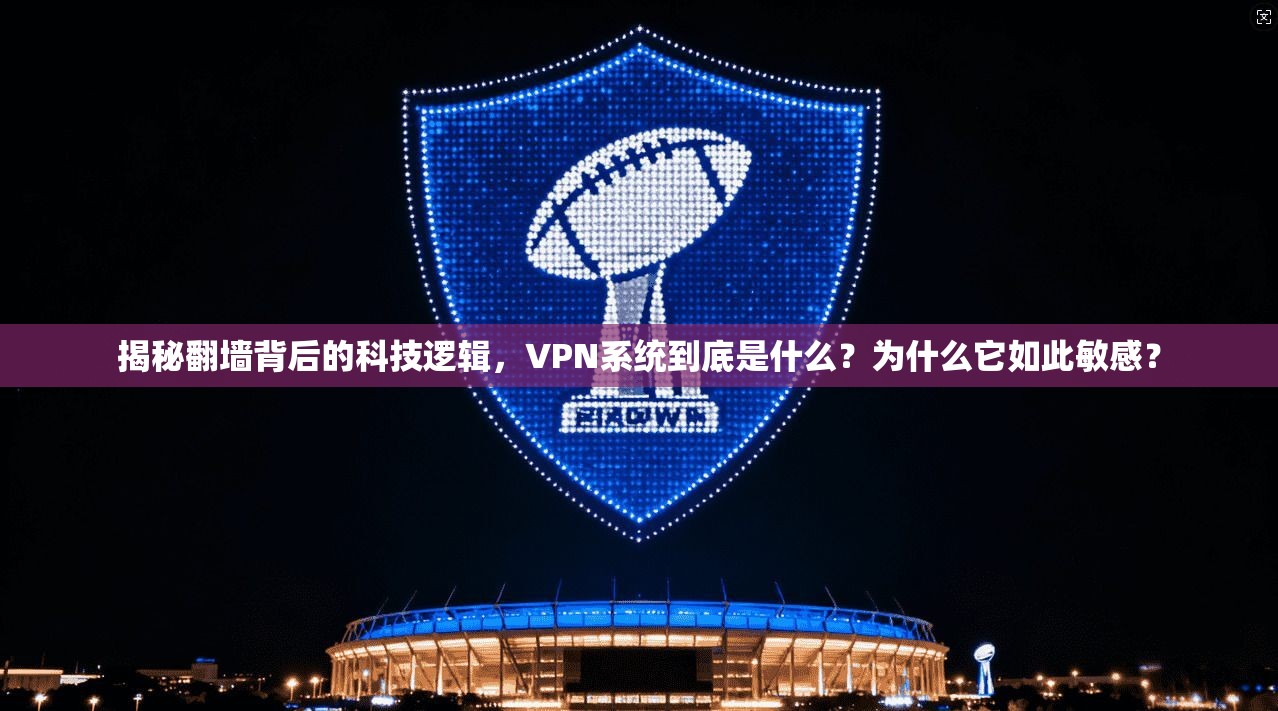 揭秘翻墙背后的科技逻辑，VPN系统到底是什么？为什么它如此敏感？