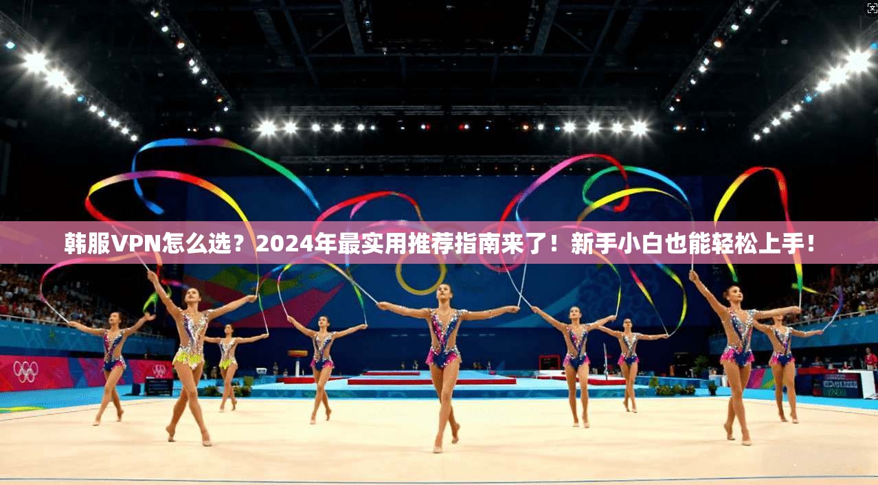 韩服VPN怎么选？2024年最实用推荐指南来了！新手小白也能轻松上手！