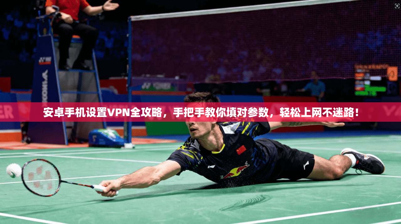 安卓手机设置VPN全攻略，手把手教你填对参数，轻松上网不迷路！