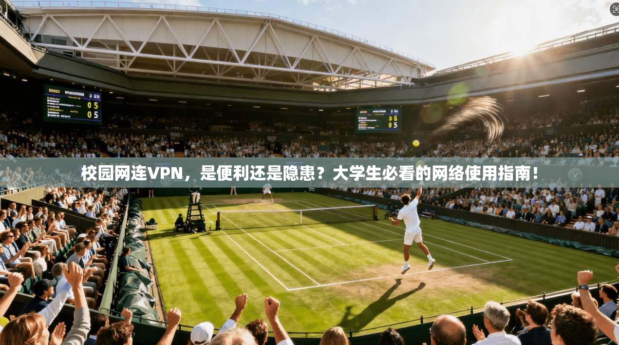 校园网连VPN，是便利还是隐患？大学生必看的网络使用指南！
