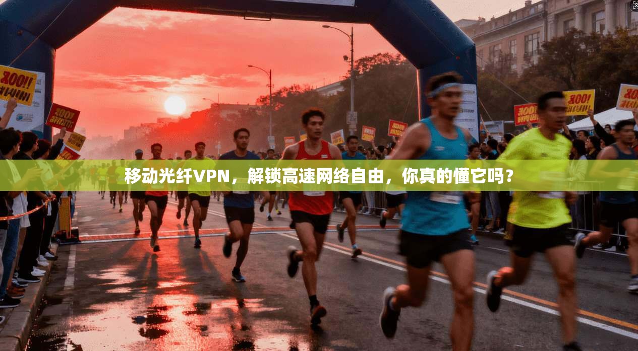 移动光纤VPN，解锁高速网络自由，你真的懂它吗？