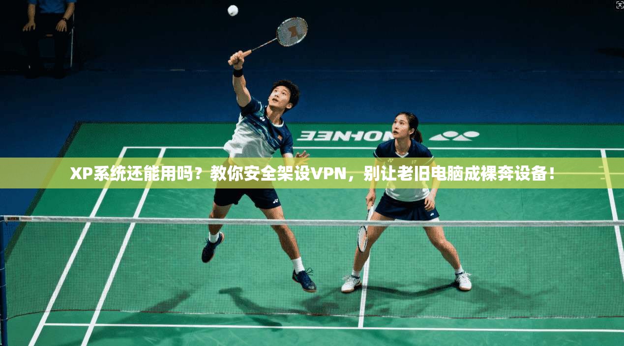 XP系统还能用吗？教你安全架设VPN，别让老旧电脑成裸奔设备！