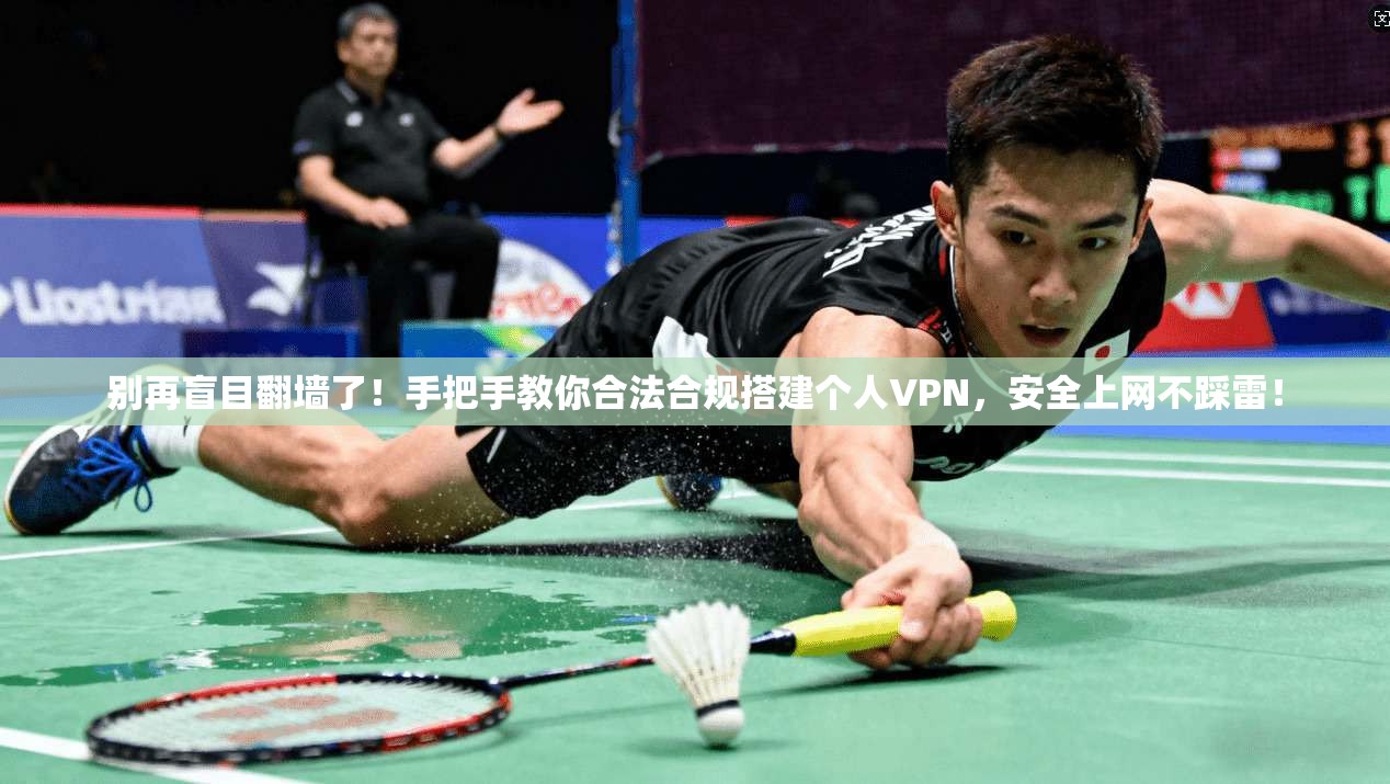 别再盲目翻墙了！手把手教你合法合规搭建个人VPN，安全上网不踩雷！