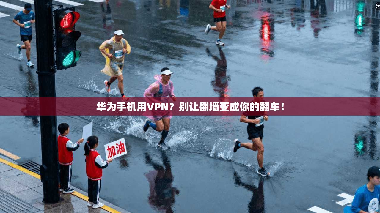华为手机用VPN？别让翻墙变成你的翻车！