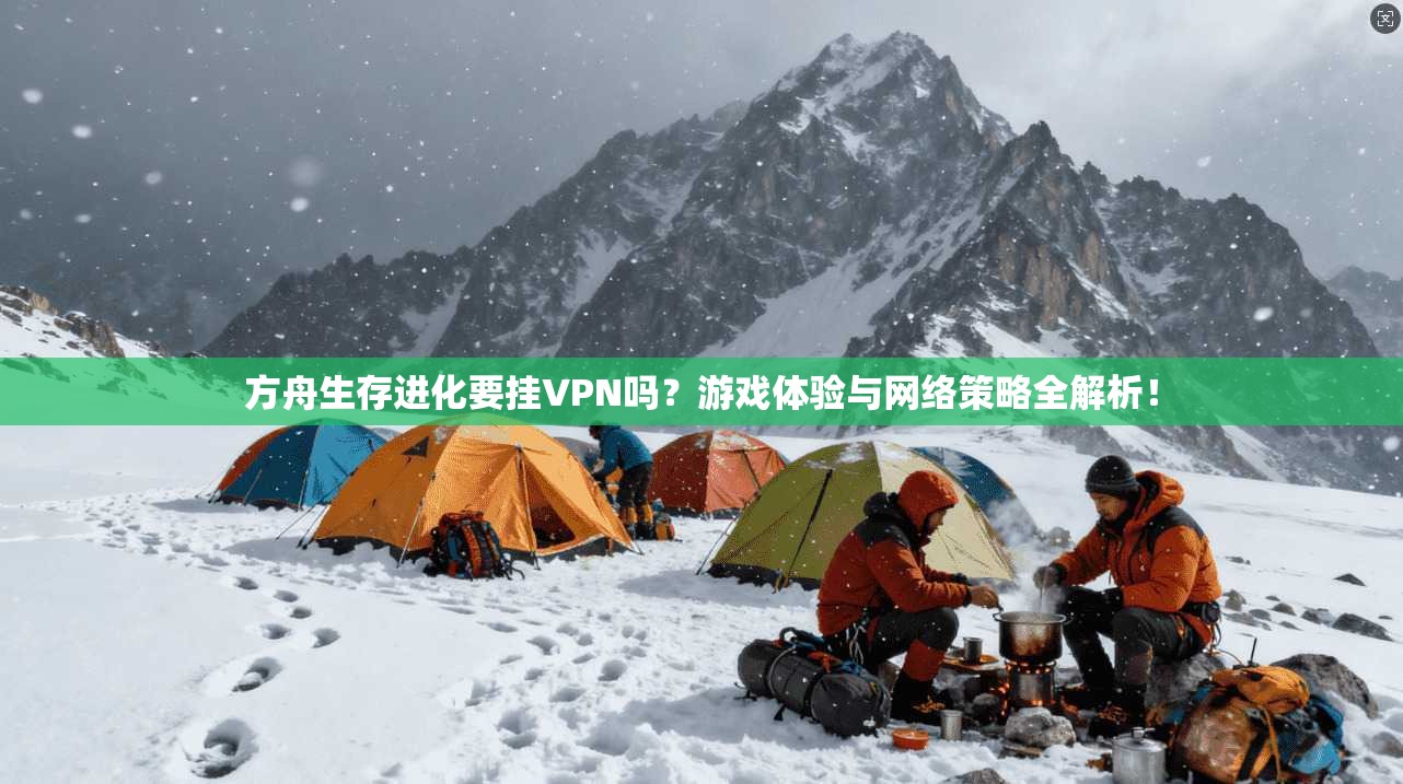 方舟生存进化要挂VPN吗？游戏体验与网络策略全解析！