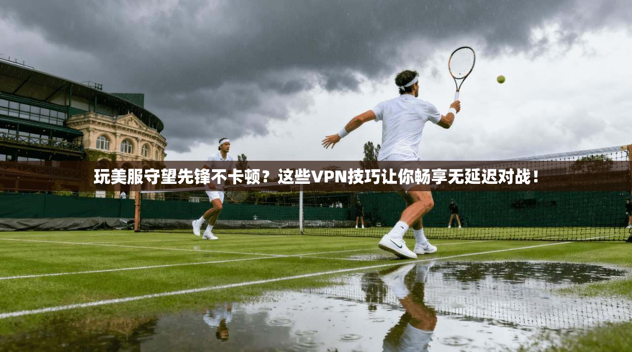 玩美服守望先锋不卡顿？这些VPN技巧让你畅享无延迟对战！