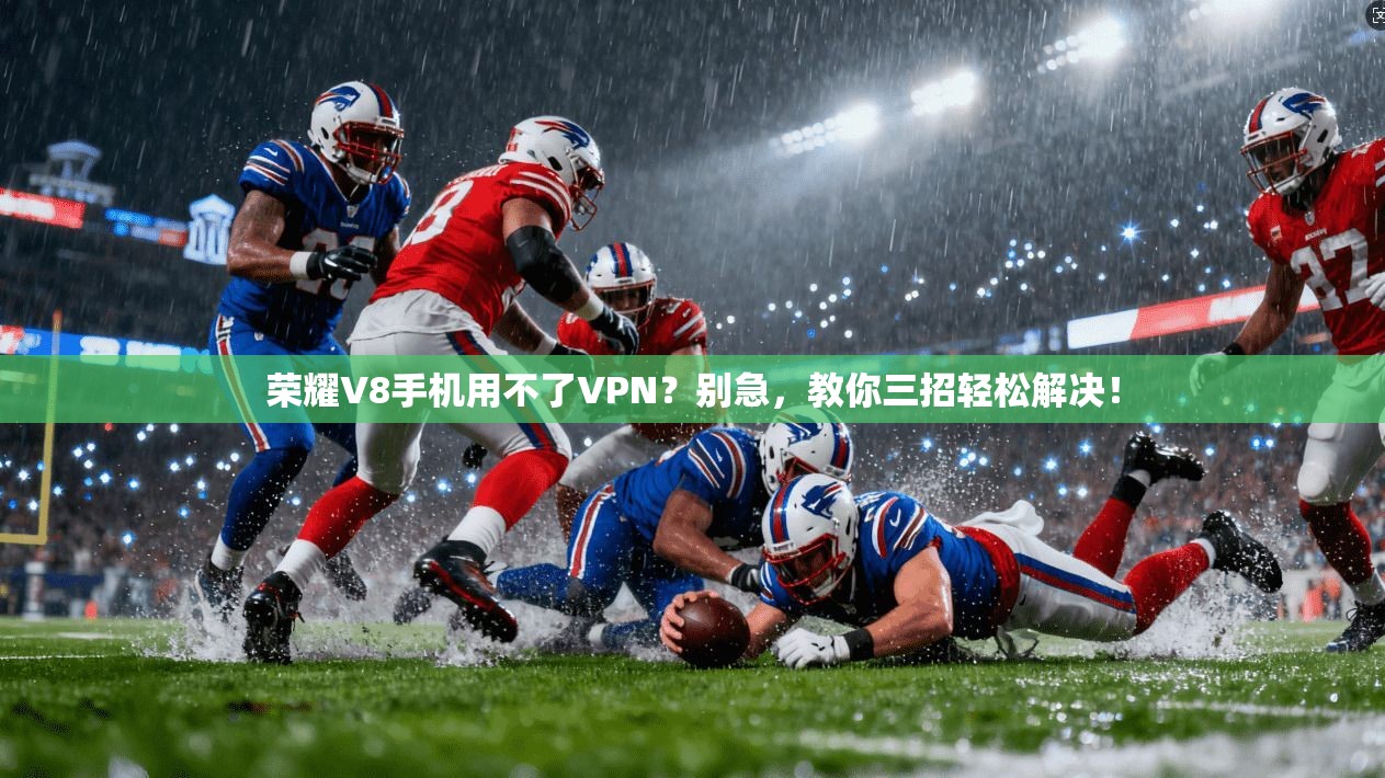 荣耀V8手机用不了VPN？别急，教你三招轻松解决！