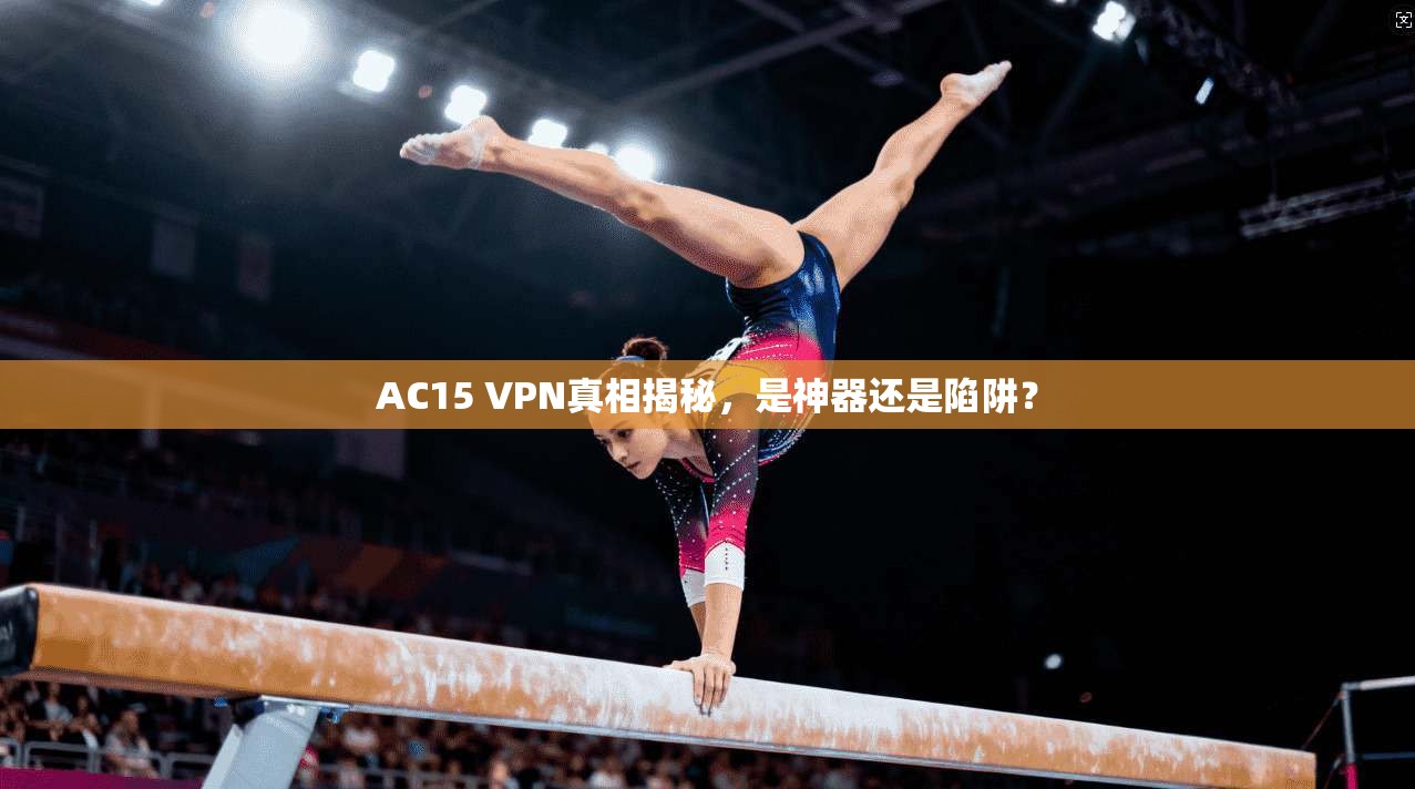 AC15 VPN真相揭秘，是神器还是陷阱？