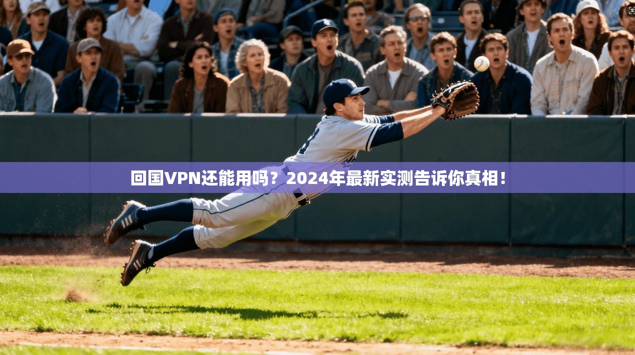 回国VPN还能用吗？2024年最新实测告诉你真相！