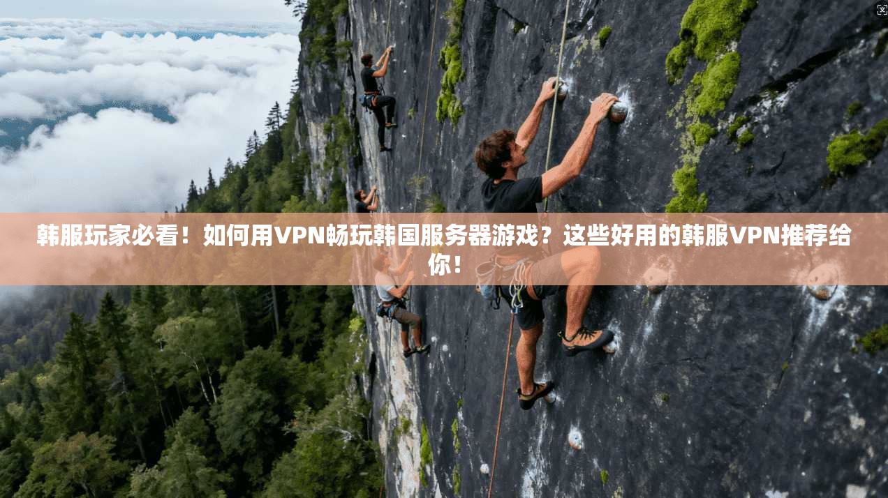 韩服玩家必看！如何用VPN畅玩韩国服务器游戏？这些好用的韩服VPN推荐给你！