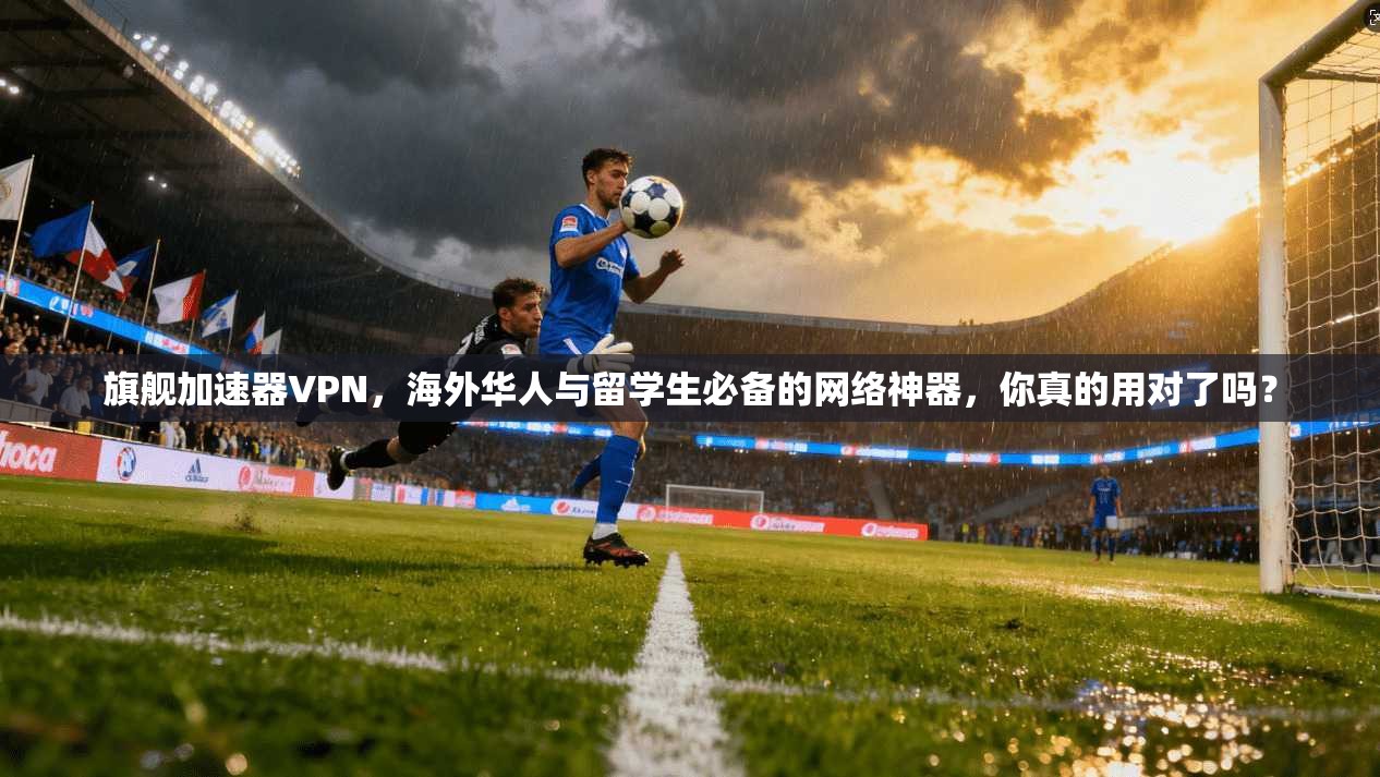 旗舰加速器VPN,海外华人与留学生必备的网络神器,你真的用对了吗?
