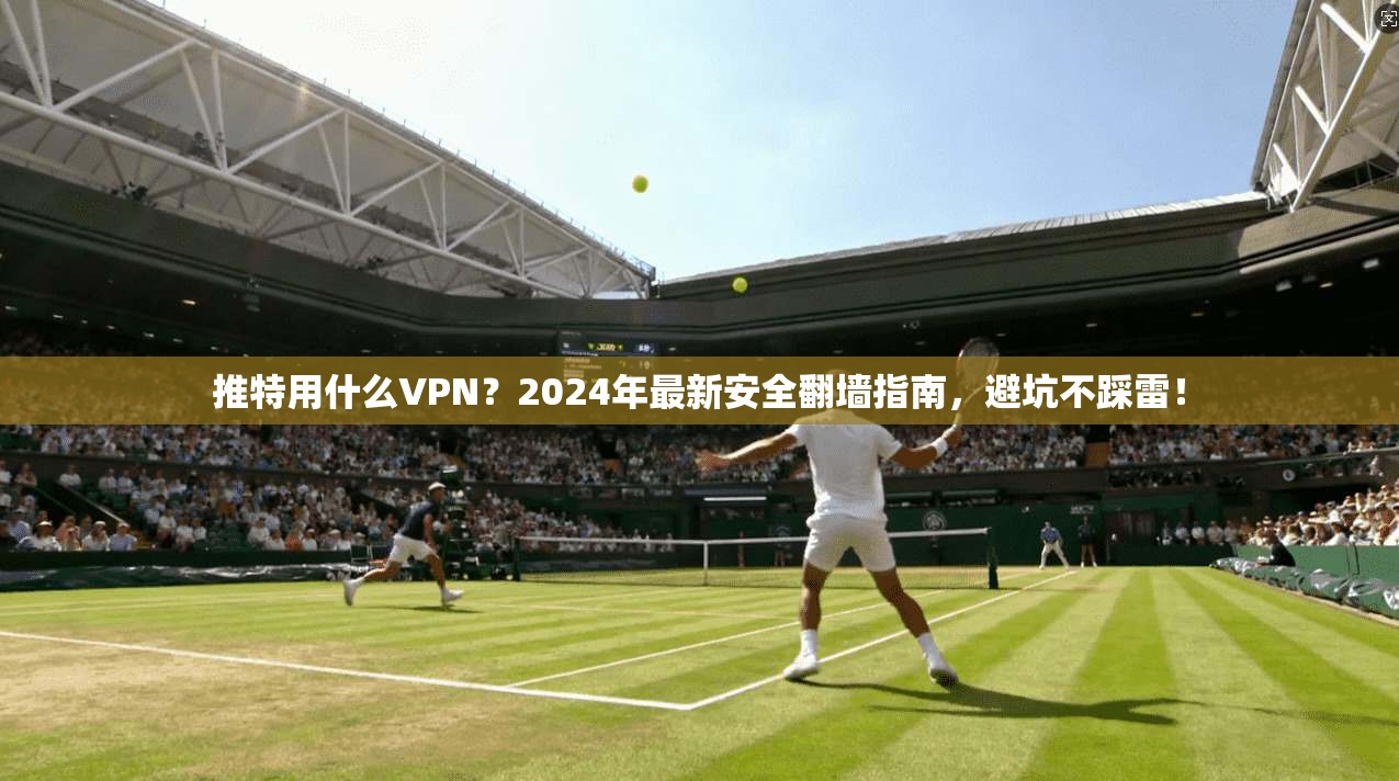推特用什么VPN？2024年最新安全翻墙指南，避坑不踩雷！