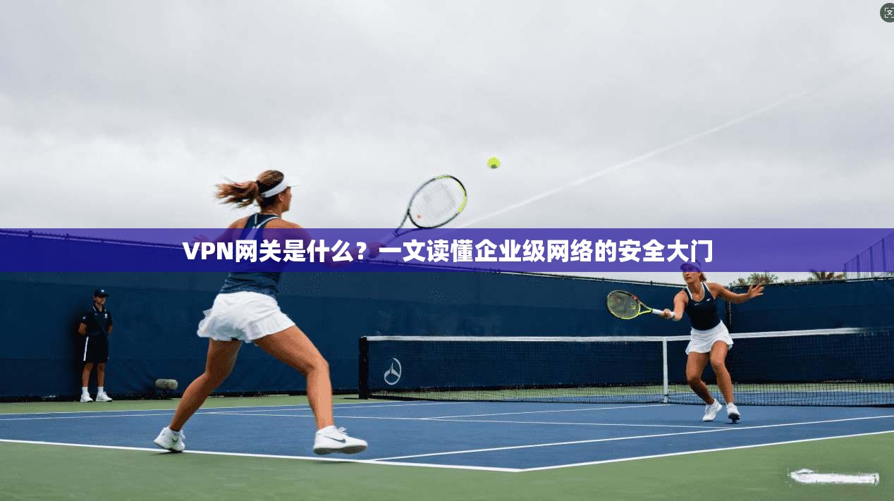 VPN网关是什么？一文读懂企业级网络的安全大门