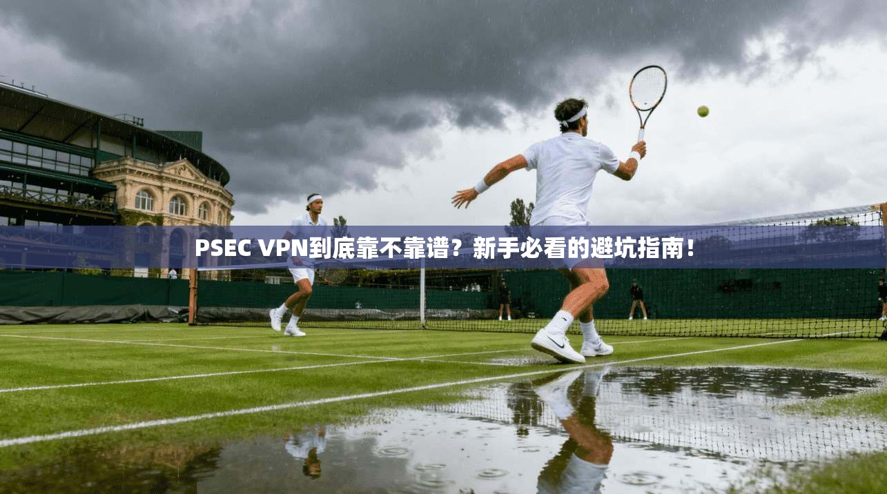PSEC VPN到底靠不靠谱？新手必看的避坑指南！