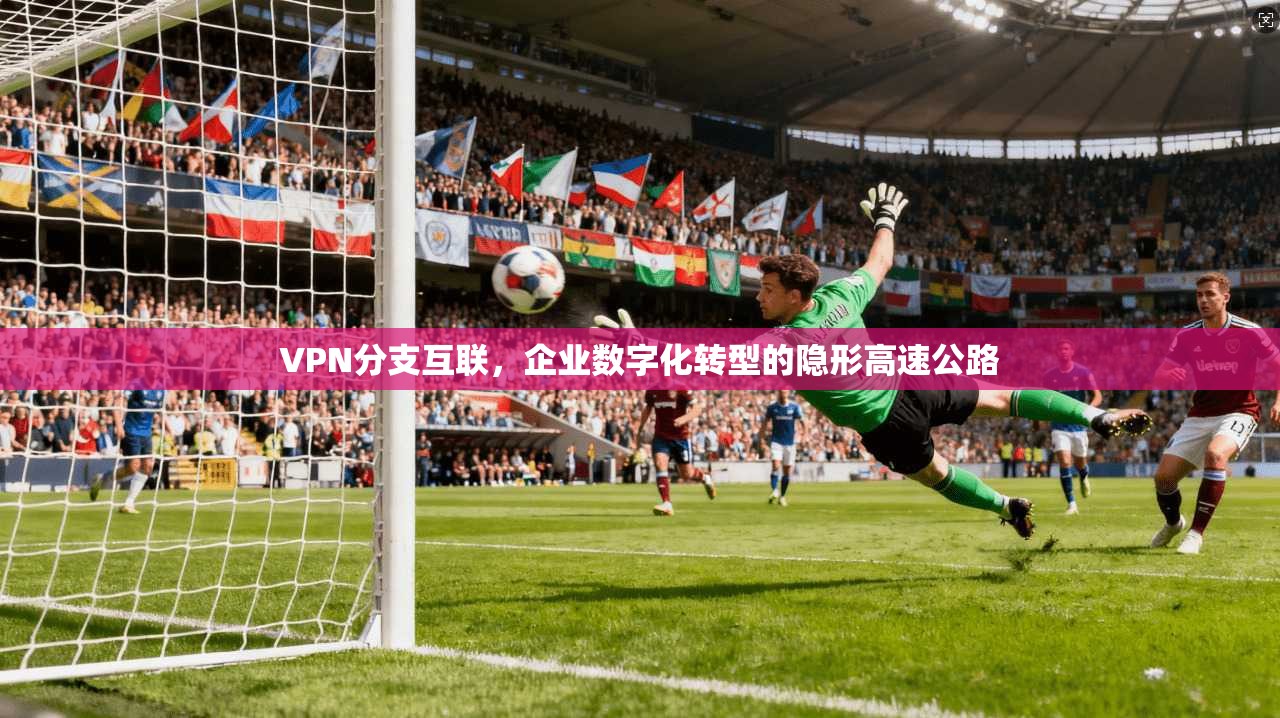 VPN分支互联,企业数字化转型的隐形高速公路