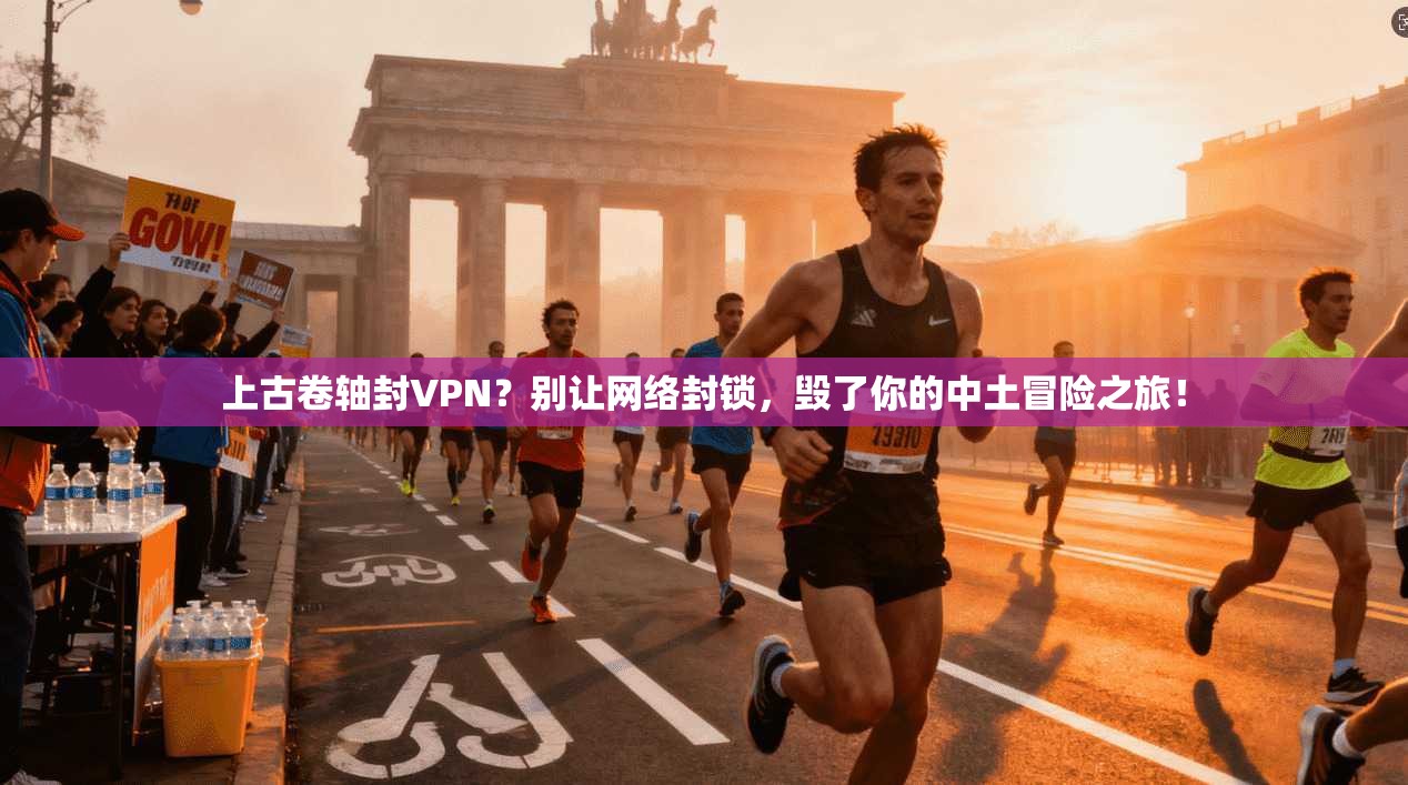 上古卷轴封VPN?别让网络封锁,毁了你的中土冒险之旅!