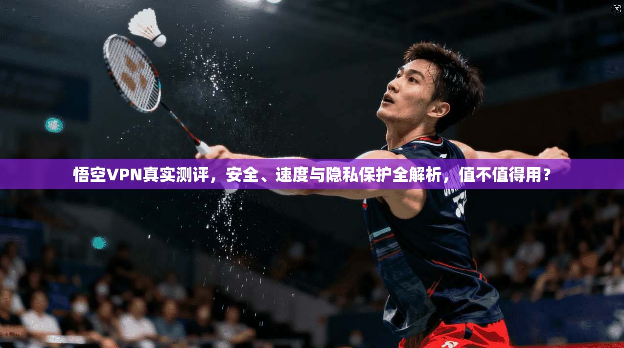 悟空VPN真实测评，安全、速度与隐私保护全解析，值不值得用？