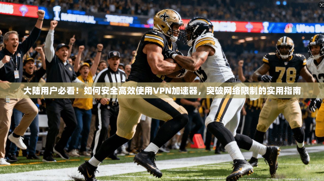 大陆用户必看!如何安全高效使用VPN加速器,突破网络限制的实用指南