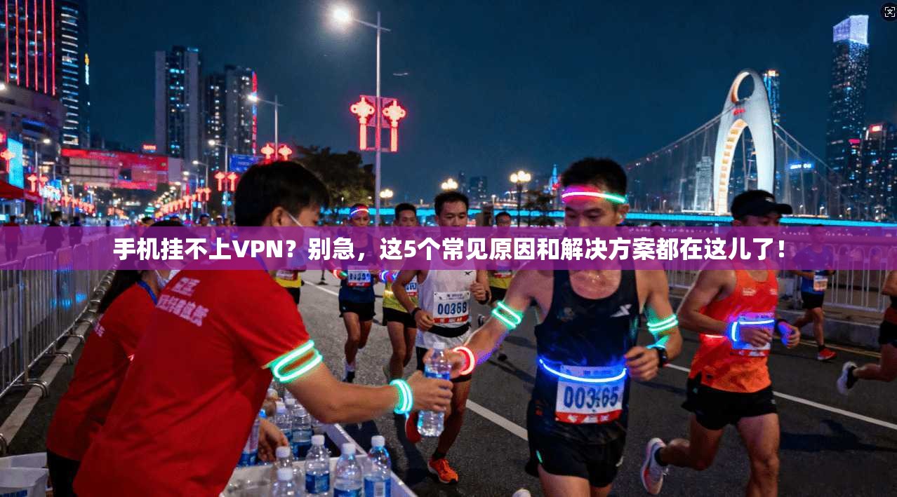 手机挂不上VPN？别急，这5个常见原因和解决方案都在这儿了！