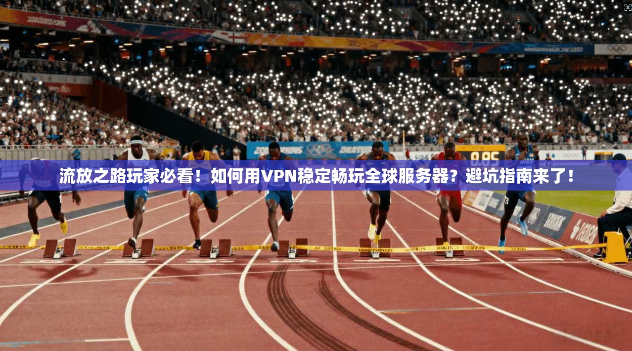 流放之路玩家必看!如何用VPN稳定畅玩全球服务器?避坑指南来了!