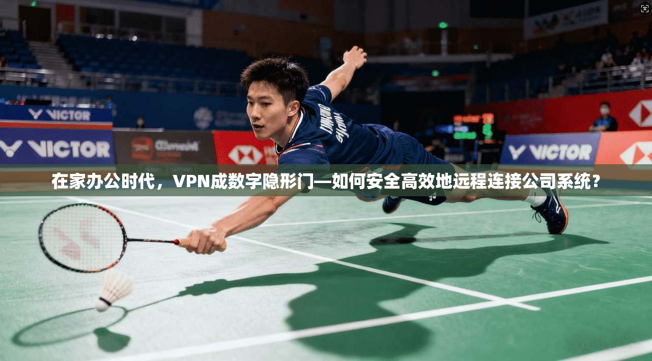 在家办公时代,VPN成数字隐形门—如何安全高效地远程连接公司系统?