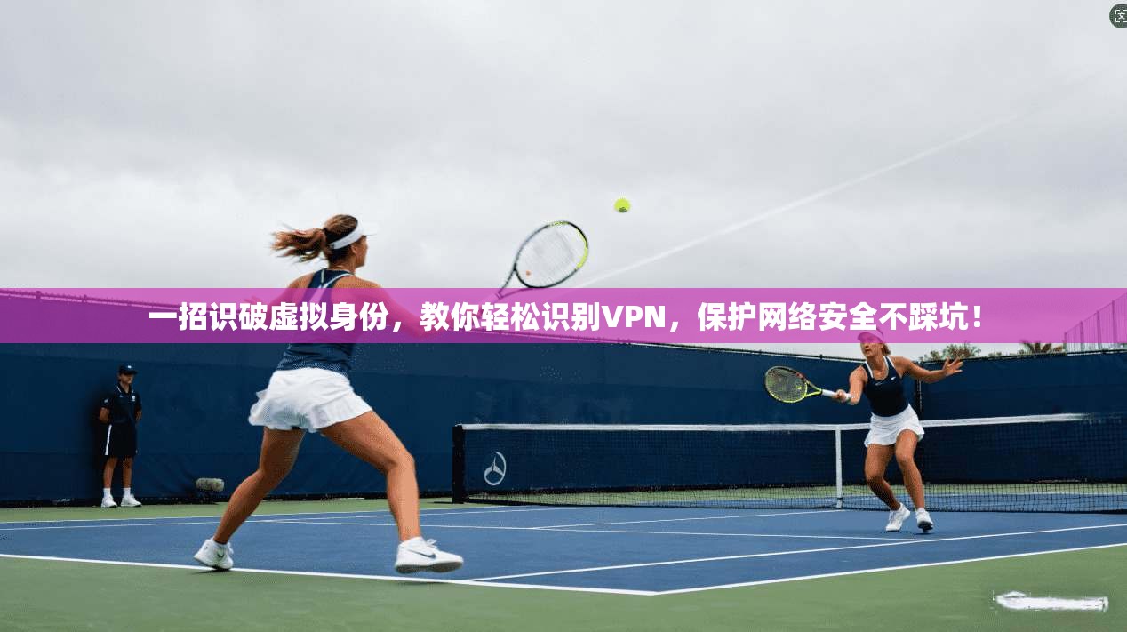 一招识破虚拟身份,教你轻松识别VPN,保护网络安全不踩坑!