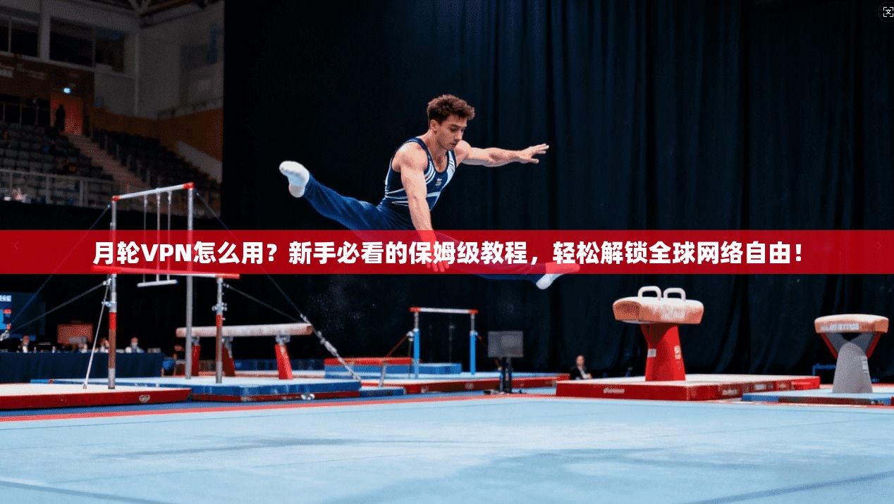 月轮VPN怎么用?新手必看的保姆级教程,轻松解锁全球网络自由!