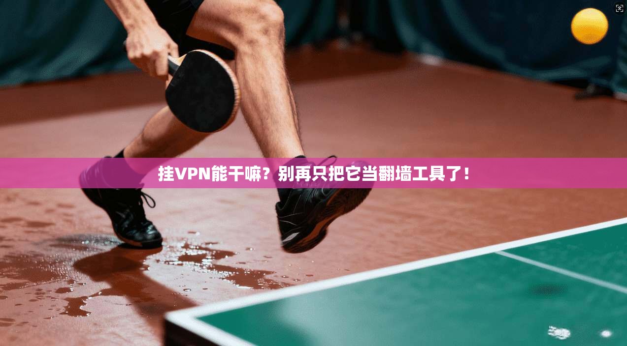 挂VPN能干嘛？别再只把它当翻墙工具了！
