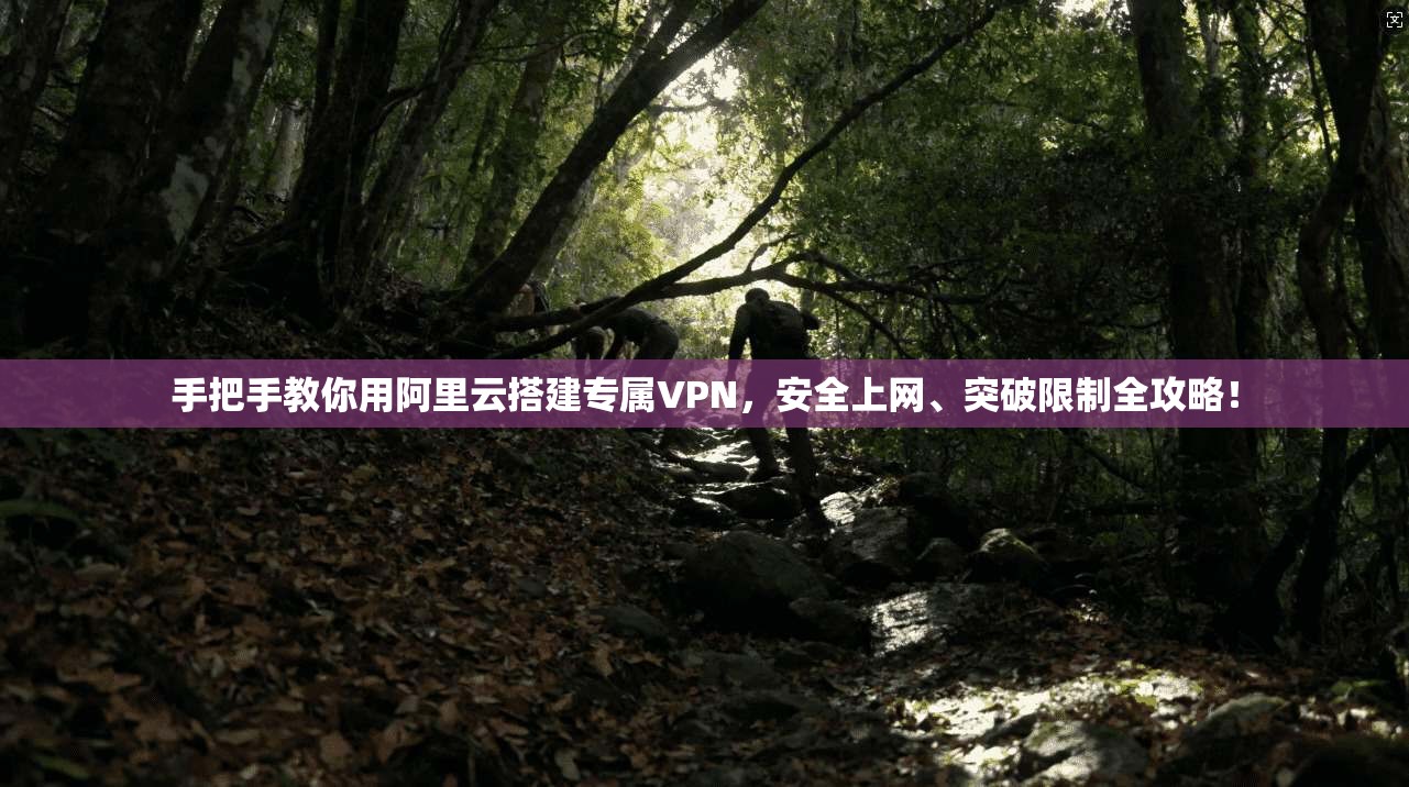 手把手教你用阿里云搭建专属VPN，安全上网、突破限制全攻略！